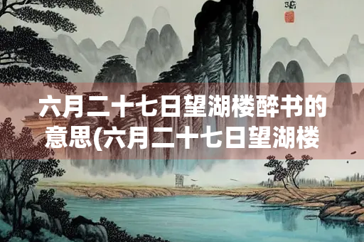六月二十七日望湖楼醉书的意思(六月二十七日望湖楼醉书的意思视频)