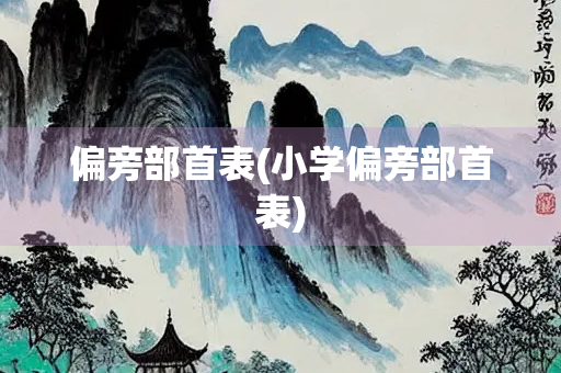 偏旁部首表(小学偏旁部首表) 偏旁部首表(小学偏旁部首表)