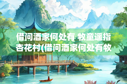 借问酒家何处有 牧童遥指杏花村(借问酒家何处有牧童遥指杏花村村这首歌) 借问酒家何处有 牧童遥指杏花村(借问酒家何处有牧童遥指杏花村村这首歌)
