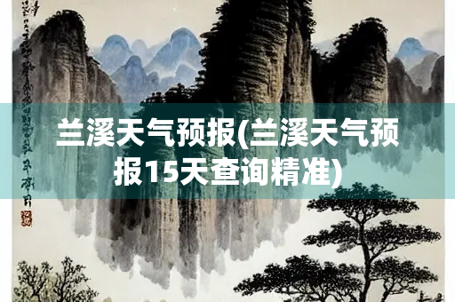 兰溪天气预报(兰溪天气预报15天查询精准)
