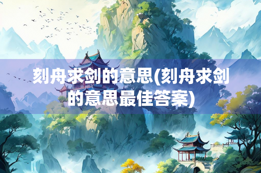 刻舟求剑的意思(刻舟求剑的意思最佳答案)