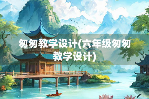 匆匆教学设计(六年级匆匆教学设计)