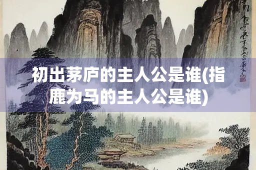 初出茅庐的主人公是谁(指鹿为马的主人公是谁) 初出茅庐的主人公是谁(指鹿为马的主人公是谁)