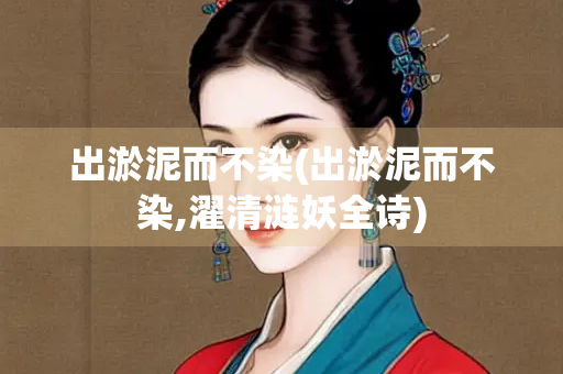 出淤泥而不染(出淤泥而不染,濯清涟妖全诗) 出淤泥而不染(出淤泥而不染,濯清涟妖全诗)