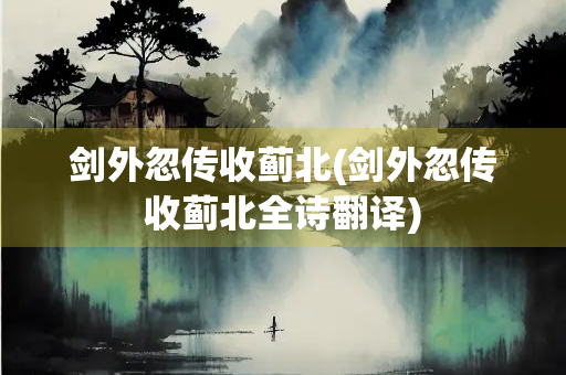 剑外忽传收蓟北(剑外忽传收蓟北全诗翻译)