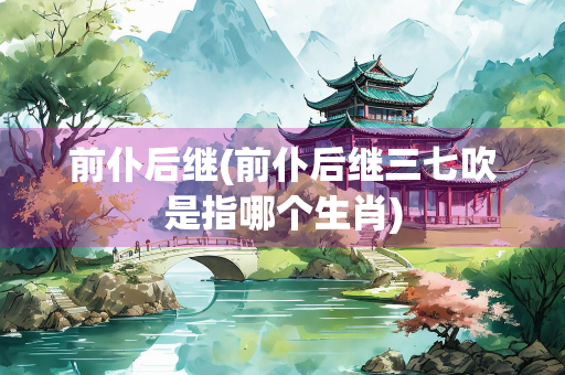 前仆后继(前仆后继三七吹是指哪个生肖) 前仆后继(前仆后继三七吹是指哪个生肖)