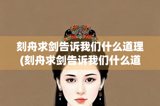 刻舟求剑告诉我们什么道理(刻舟求剑告诉我们什么道理? 简单) 刻舟求剑告诉我们什么道理(刻舟求剑告诉我们什么道理? 简单)