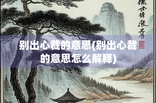 别出心裁的意思(别出心裁的意思怎么解释)