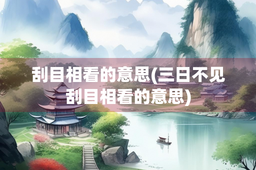 刮目相看的意思(三日不见刮目相看的意思)