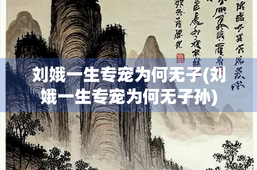 刘娥一生专宠为何无子(刘娥一生专宠为何无子孙)