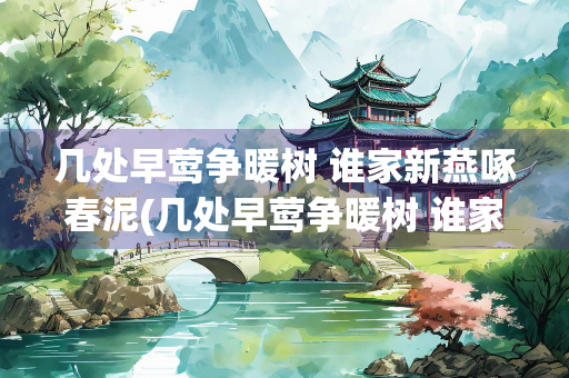 几处早莺争暖树 谁家新燕啄春泥(几处早莺争暖树 谁家新燕啄春泥翻译)