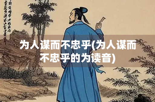 为人谋而不忠乎(为人谋而不忠乎的为读音)
