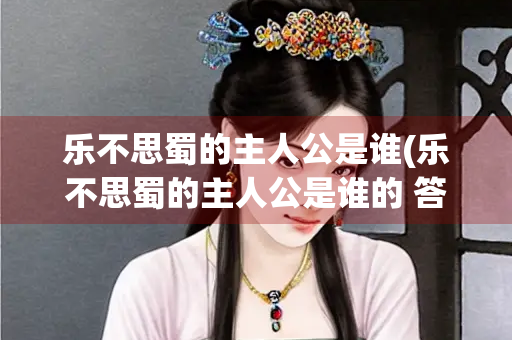 乐不思蜀的主人公是谁(乐不思蜀的主人公是谁的 答案)
