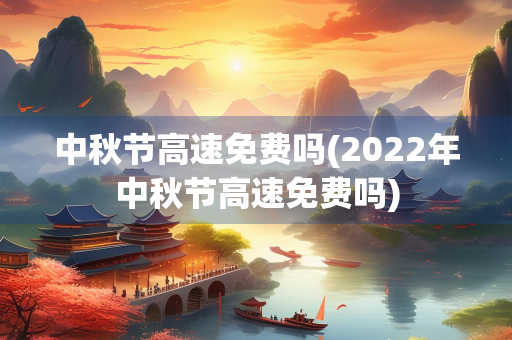 中秋节高速免费吗(2022年中秋节高速免费吗)