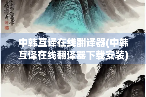 中韩互译在线翻译器(中韩互译在线翻译器下载安装)