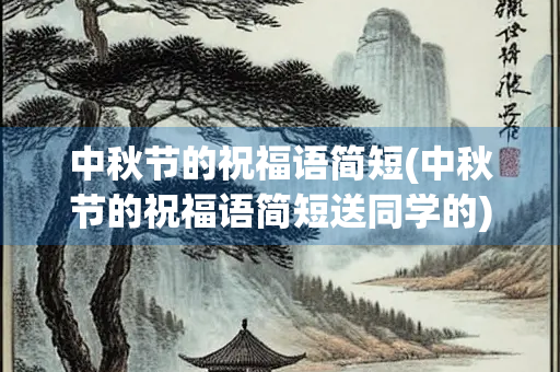 中秋节的祝福语简短(中秋节的祝福语简短送同学的) 中秋节的祝福语简短(中秋节的祝福语简短送同学的)