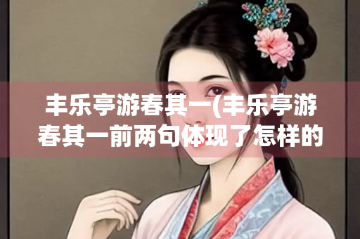 丰乐亭游春其一(丰乐亭游春其一前两句体现了怎样的特点) 丰乐亭游春其一(丰乐亭游春其一前两句体现了怎样的特点)