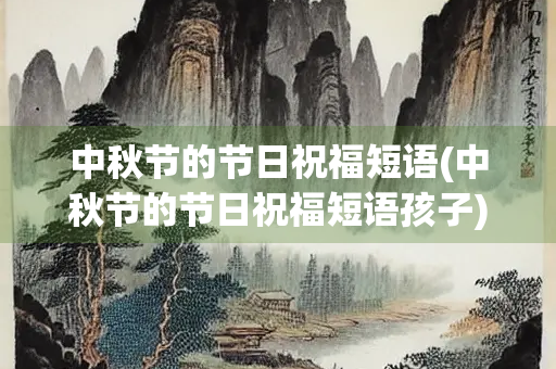 中秋节的节日祝福短语(中秋节的节日祝福短语孩子)