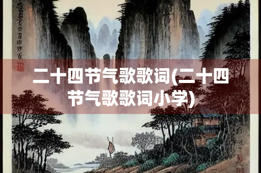 二十四节气歌歌词(二十四节气歌歌词小学) 二十四节气歌歌词(二十四节气歌歌词小学)