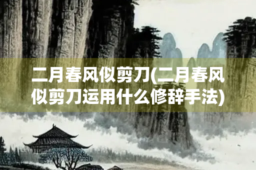 二月春风似剪刀(二月春风似剪刀运用什么修辞手法) 二月春风似剪刀(二月春风似剪刀运用什么修辞手法)