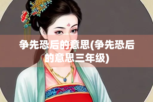 争先恐后的意思(争先恐后的意思三年级)