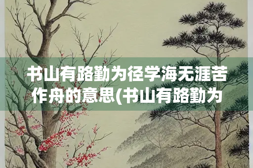 书山有路勤为径学海无涯苦作舟的意思(书山有路勤为径的全诗的作者)