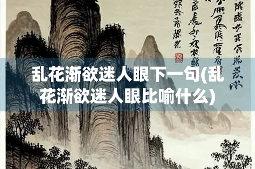 乱花渐欲迷人眼下一句(乱花渐欲迷人眼比喻什么)