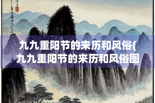 九九重阳节的来历和风俗(九九重阳节的来历和风俗图片) 九九重阳节的来历和风俗(九九重阳节的来历和风俗图片)