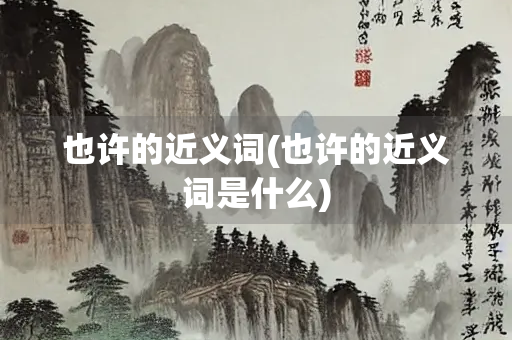 也许的近义词(也许的近义词是什么) 也许的近义词(也许的近义词是什么)