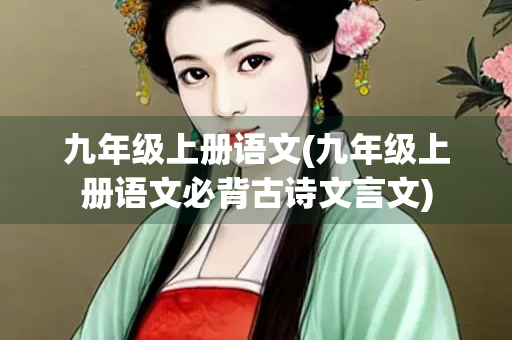 九年级上册语文(九年级上册语文必背古诗文言文)