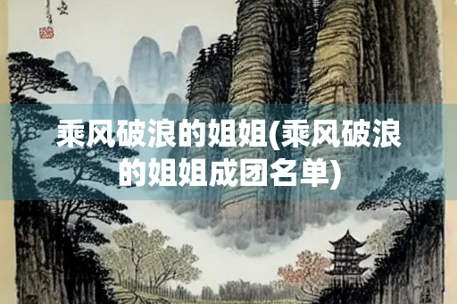 乘风破浪的姐姐(乘风破浪的姐姐成团名单)