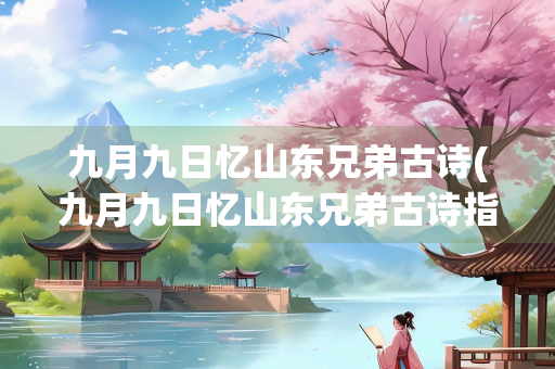 九月九日忆山东兄弟古诗(九月九日忆山东兄弟古诗指什么) 九月九日忆山东兄弟古诗(九月九日忆山东兄弟古诗指什么)
