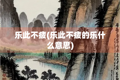 乐此不疲(乐此不疲的乐什么意思)