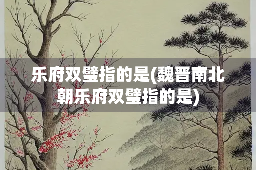 乐府双璧指的是(魏晋南北朝乐府双璧指的是)