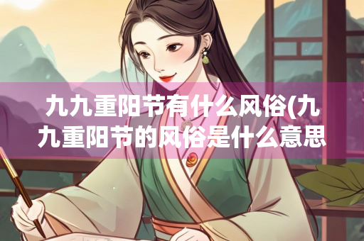 九九重阳节有什么风俗(九九重阳节的风俗是什么意思) 九九重阳节有什么风俗(九九重阳节的风俗是什么意思)