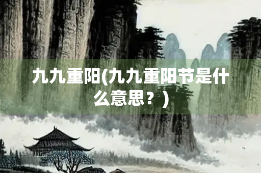 九九重阳(九九重阳节是什么意思？)