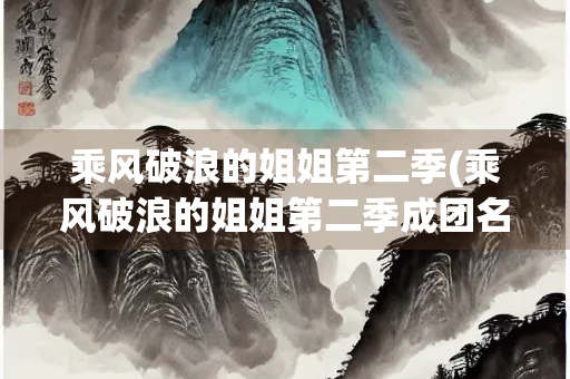 乘风破浪的姐姐第二季(乘风破浪的姐姐第二季成团名单) 乘风破浪的姐姐第二季(乘风破浪的姐姐第二季成团名单)