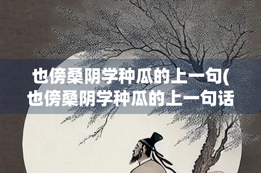 也傍桑阴学种瓜的上一句(也傍桑阴学种瓜的上一句话)