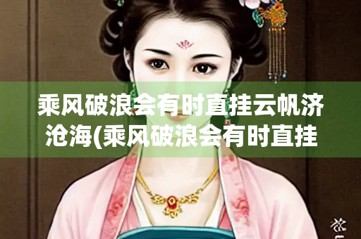 乘风破浪会有时直挂云帆济沧海(乘风破浪会有时直挂云帆济沧海意思相近的诗句) 乘风破浪会有时直挂云帆济沧海(乘风破浪会有时直挂云帆济沧海意思相近的诗句)