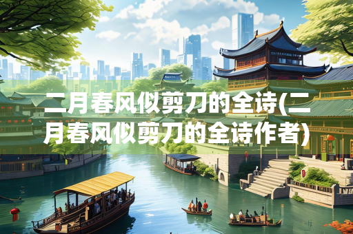 二月春风似剪刀的全诗(二月春风似剪刀的全诗作者) 二月春风似剪刀的全诗(二月春风似剪刀的全诗作者)