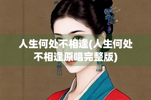 人生何处不相逢(人生何处不相逢原唱完整版) 人生何处不相逢(人生何处不相逢原唱完整版)