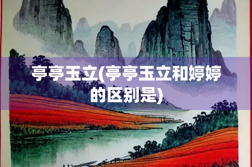 亭亭玉立(亭亭玉立和婷婷的区别是)