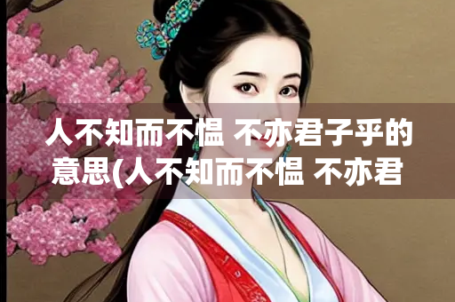 人不知而不愠 不亦君子乎的意思(人不知而不愠 不亦君子乎的意思而)