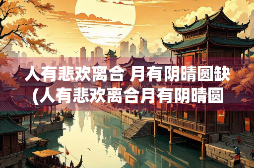 人有悲欢离合 月有阴晴圆缺(人有悲欢离合月有阴晴圆缺的情感) 人有悲欢离合 月有阴晴圆缺(人有悲欢离合月有阴晴圆缺的情感)