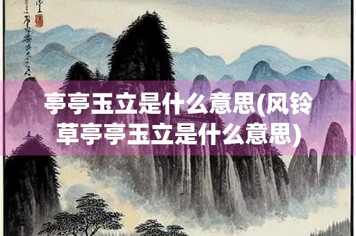 亭亭玉立是什么意思(风铃草亭亭玉立是什么意思) 亭亭玉立是什么意思(风铃草亭亭玉立是什么意思)