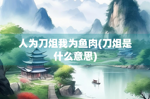 人为刀俎我为鱼肉(刀俎是什么意思) 人为刀俎我为鱼肉(刀俎是什么意思)
