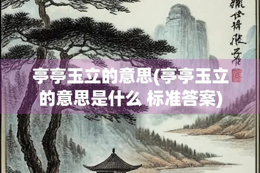 亭亭玉立的意思(亭亭玉立的意思是什么 标准答案)