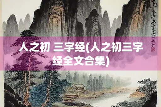 人之初 三字经(人之初三字经全文合集) 人之初 三字经(人之初三字经全文合集)