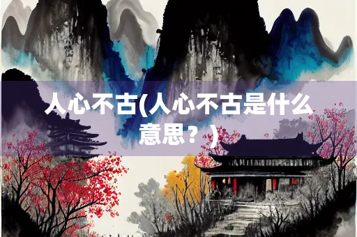 人心不古(人心不古是什么意思?) 人心不古(人心不古是什么意思?)