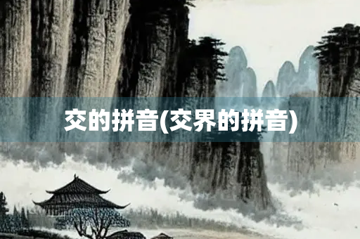 交的拼音(交界的拼音) 交的拼音(交界的拼音)